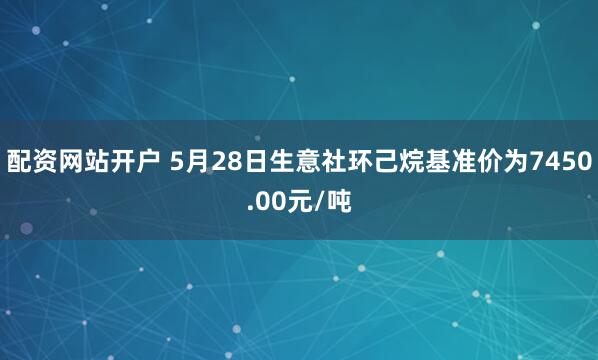 配资网站开户 5月28日生意社环己烷基准价为7450.00元/吨