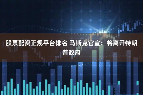 股票配资正规平台排名 马斯克官宣：将离开特朗普政府