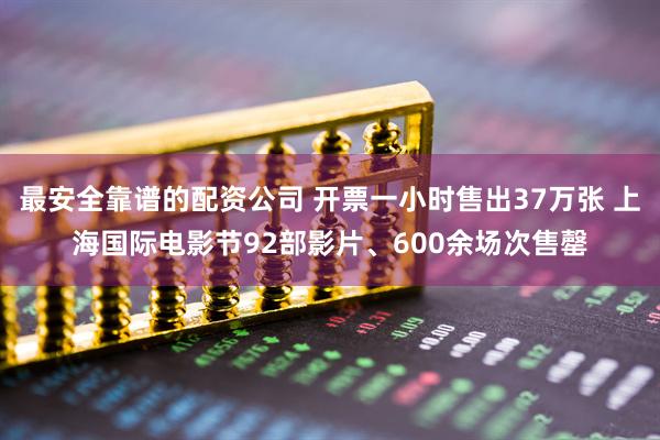 最安全靠谱的配资公司 开票一小时售出37万张 上海国际电影节92部影片、600余场次售罄