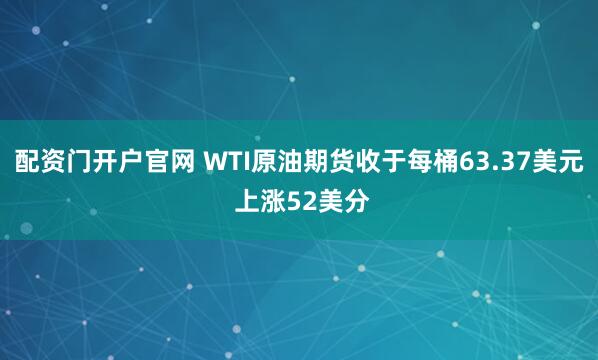 配资门开户官网 WTI原油期货收于每桶63.37美元 上涨52美分