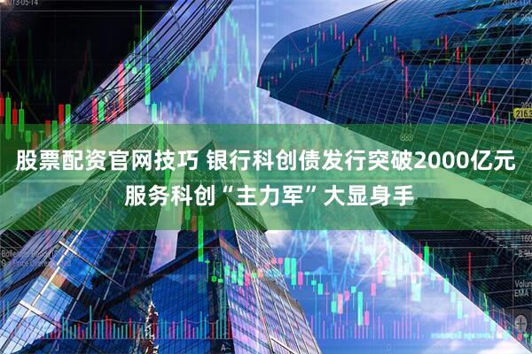 股票配资官网技巧 银行科创债发行突破2000亿元 服务科创“主力军”大显身手