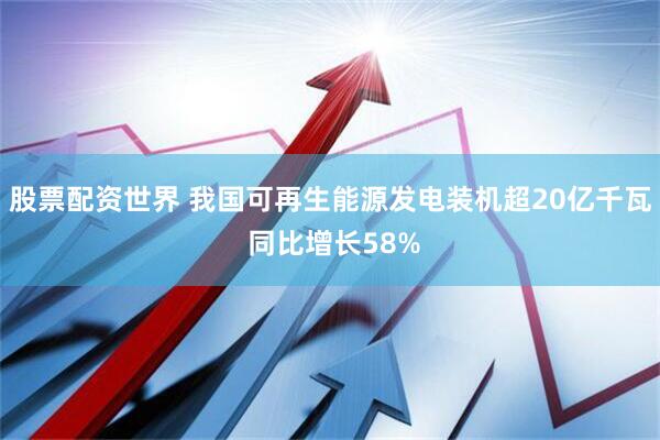 股票配资世界 我国可再生能源发电装机超20亿千瓦 同比增长58%