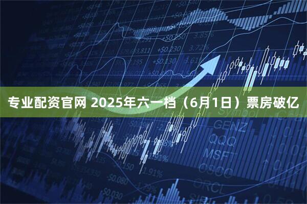专业配资官网 2025年六一档（6月1日）票房破亿