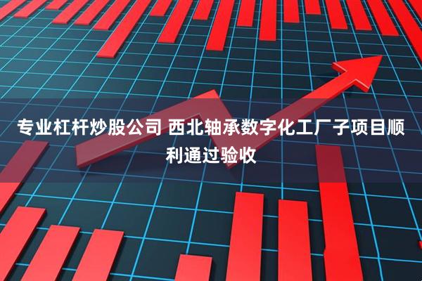 专业杠杆炒股公司 西北轴承数字化工厂子项目顺利通过验收