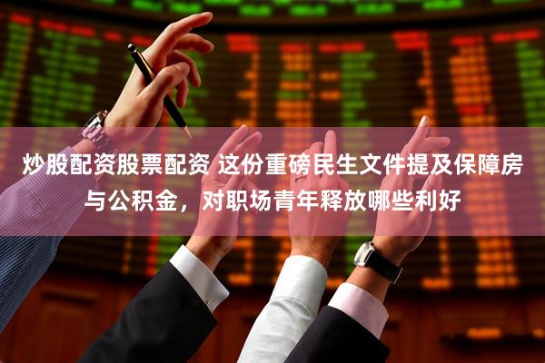 炒股配资股票配资 这份重磅民生文件提及保障房与公积金，对职场青年释放哪些利好