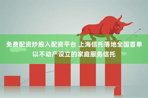 免费配资炒股入配资平台 上海信托落地全国首单以不动产设立的家庭服务信托