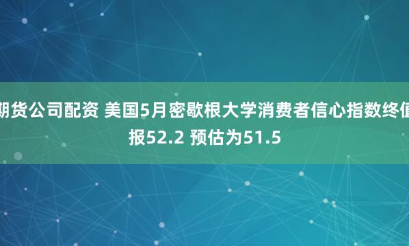 期货公司配资 美国5月密歇根大学消费者信心指数终值报52.2 预估为51.5