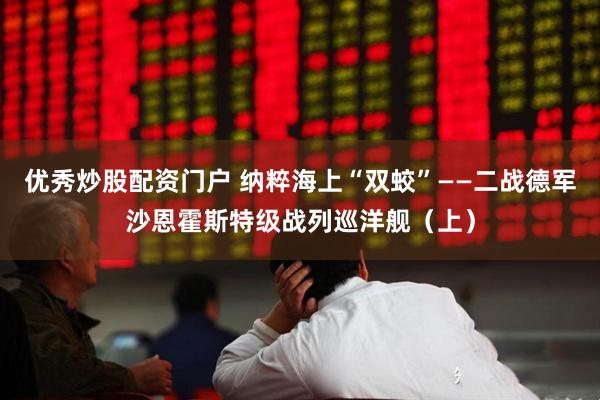 优秀炒股配资门户 纳粹海上“双蛟”——二战德军沙恩霍斯特级战列巡洋舰（上）