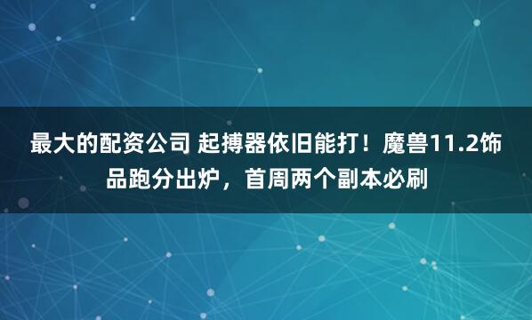最大的配资公司 起搏器依旧能打！魔兽11.2饰品跑分出炉，首周两个副本必刷