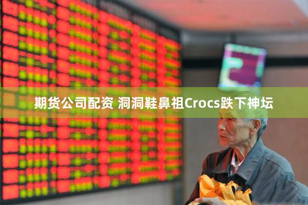 期货公司配资 洞洞鞋鼻祖Crocs跌下神坛