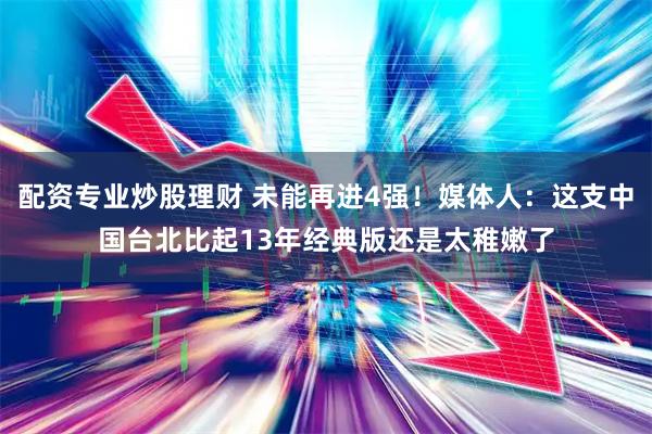 配资专业炒股理财 未能再进4强！媒体人：这支中国台北比起13年经典版还是太稚嫩了