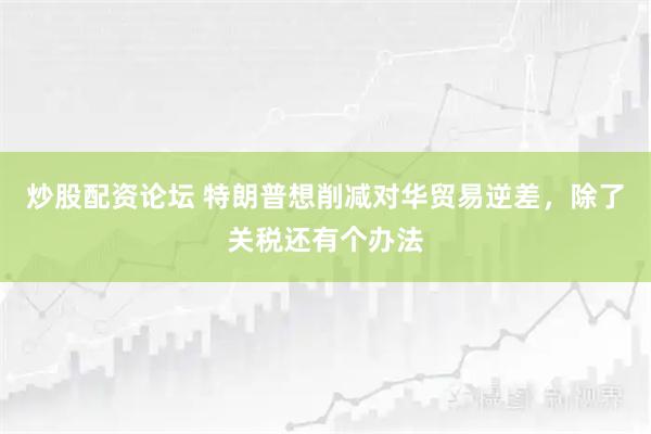炒股配资论坛 特朗普想削减对华贸易逆差，除了关税还有个办法