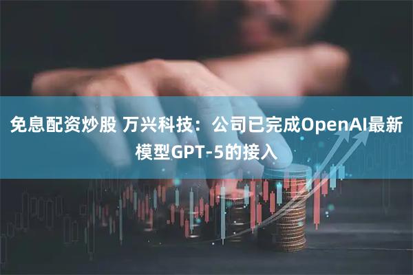 免息配资炒股 万兴科技：公司已完成OpenAI最新模型GPT-5的接入