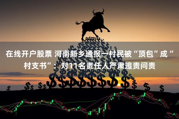 在线开户股票 河南新乡通报一村民被“顶包”成“村支书”:对11名责任人严肃追责问责