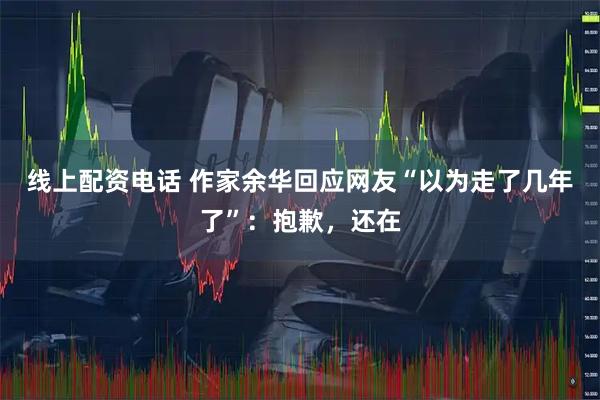 线上配资电话 作家余华回应网友“以为走了几年了”：抱歉，还在