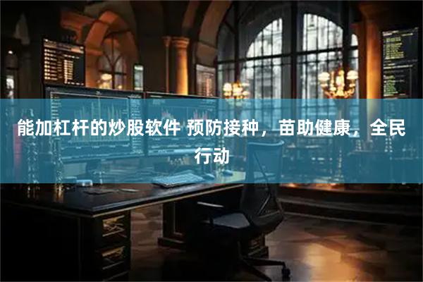 能加杠杆的炒股软件 预防接种，苗助健康，全民行动