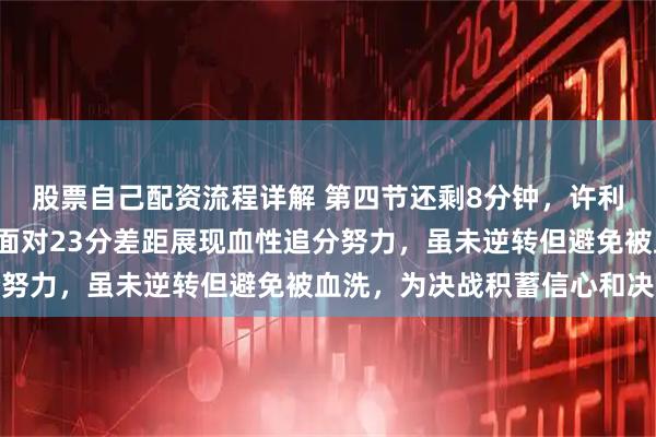 股票自己配资流程详解 第四节还剩8分钟,许利民一口换上4名老炮,面对23分差距展现血性追分努力,虽未逆转但避免被血洗,为决战积蓄信心和决心