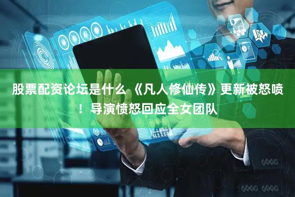 股票配资论坛是什么 《凡人修仙传》更新被怒喷！导演愤怒回应全女团队