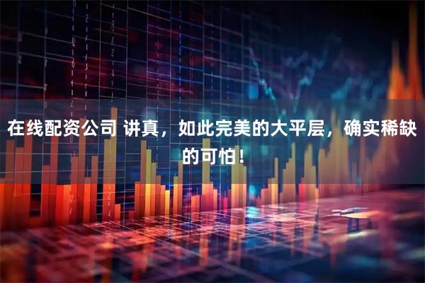 在线配资公司 讲真，如此完美的大平层，确实稀缺的可怕！