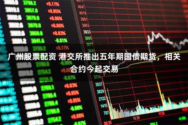 广州股票配资 港交所推出五年期国债期货，相关合约今起交易
