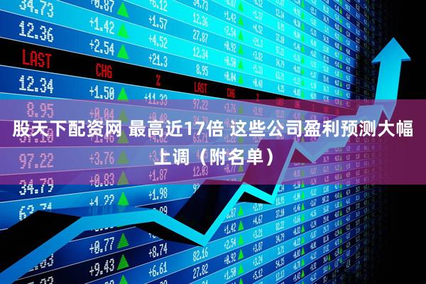股天下配资网 最高近17倍 这些公司盈利预测大幅上调（附名单）