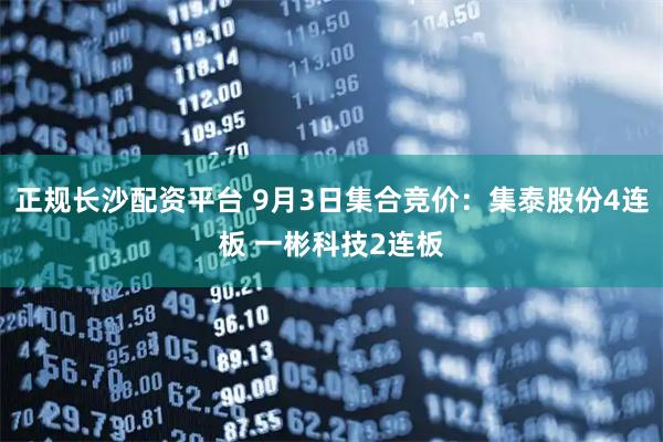 正规长沙配资平台 9月3日集合竞价：集泰股份4连板 一彬科技2连板