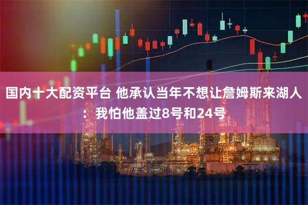国内十大配资平台 他承认当年不想让詹姆斯来湖人：我怕他盖过8号和24号