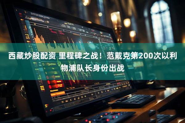 西藏炒股配资 里程碑之战！范戴克第200次以利物浦队长身份出战